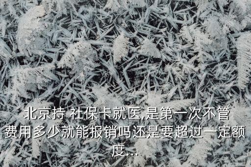  北京持 社?？ň歪t(yī),是第一次不管費(fèi)用多少就能報銷嗎還是要超過一定額度...