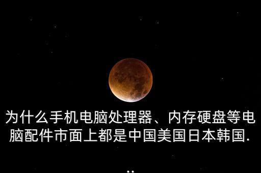 為什么手機(jī)電腦處理器、內(nèi)存硬盤等電腦配件市面上都是中國(guó)美國(guó)日本韓國(guó)...