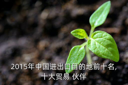 2015年中國(guó)進(jìn)出口目的地前十名,十大貿(mào)易 伙伴