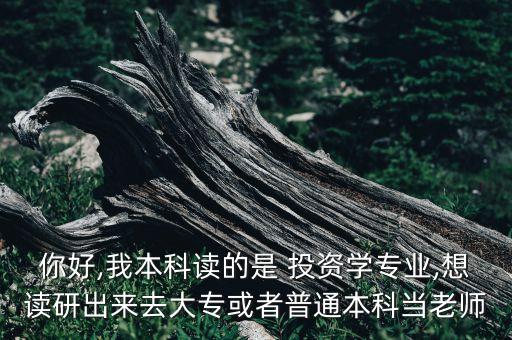 你好,我本科讀的是 投資學(xué)專業(yè),想讀研出來(lái)去大?；蛘咂胀ū究飘?dāng)老師