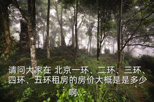 請問大家在 北京一環(huán)、二環(huán)、三環(huán)、 四環(huán)、五環(huán)租房的房價大概是是多少啊...