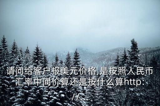 請問給客戶報美元價格,是按照人民幣匯率中間價算還是按什么算http://...