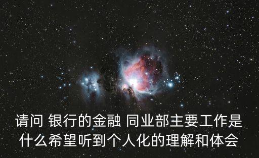 請(qǐng)問 銀行的金融 同業(yè)部主要工作是什么希望聽到個(gè)人化的理解和體會(huì)