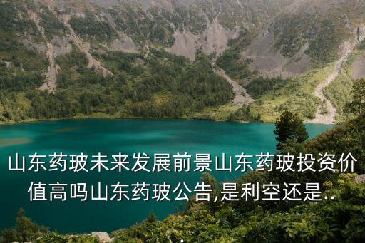 山東藥玻未來發(fā)展前景山東藥玻投資價值高嗎山東藥玻公告,是利空還是...