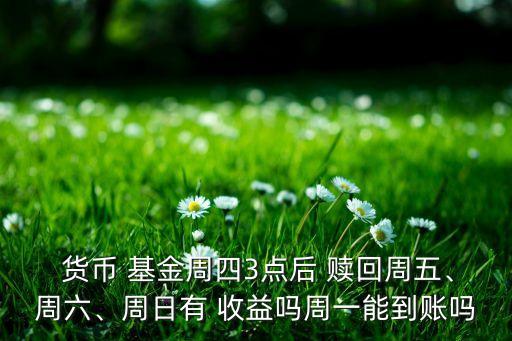  貨幣 基金周四3點(diǎn)后 贖回周五、周六、周日有 收益嗎周一能到賬嗎