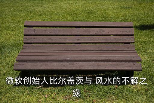 微軟創(chuàng)始人比爾蓋茨與 風水的不解之緣