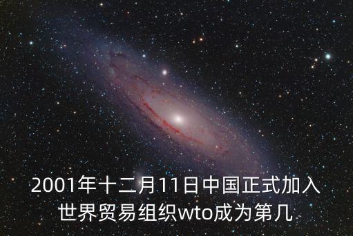 2001年十二月11日中國正式加入世界貿(mào)易組織wto成為第幾
