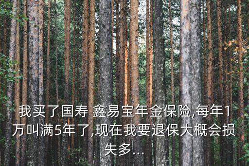 我買(mǎi)了國(guó)壽 鑫易寶年金保險(xiǎn),每年1萬(wàn)叫滿(mǎn)5年了,現(xiàn)在我要退保大概會(huì)損失多...