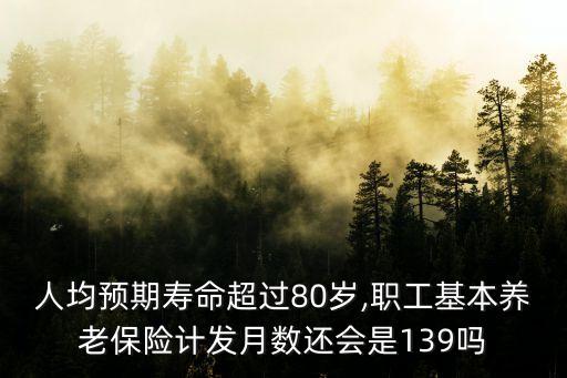 人均預期壽命超過80歲,職工基本養(yǎng)老保險計發(fā)月數(shù)還會是139嗎