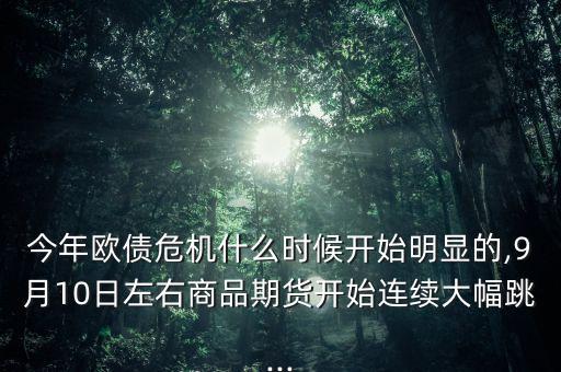 今年歐債危機(jī)什么時候開始明顯的,9月10日左右商品期貨開始連續(xù)大幅跳...