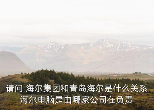 請(qǐng)問 海爾集團(tuán)和青島海爾是什么關(guān)系海爾電腦是由哪家公司在負(fù)責(zé)