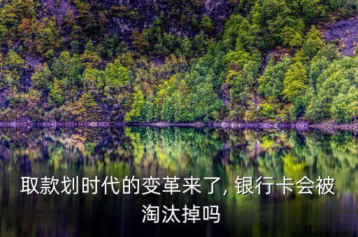 取款劃時(shí)代的變革來了, 銀行卡會(huì)被 淘汰掉嗎