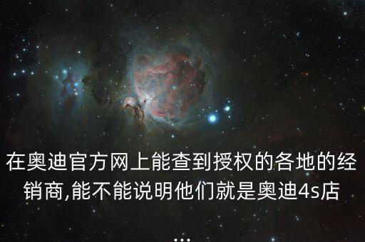 在奧迪官方網(wǎng)上能查到授權(quán)的各地的經(jīng)銷商,能不能說(shuō)明他們就是奧迪4s店...