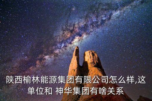 陜西榆林能源集團有限公司怎么樣,這單位和 神華集團有啥關系