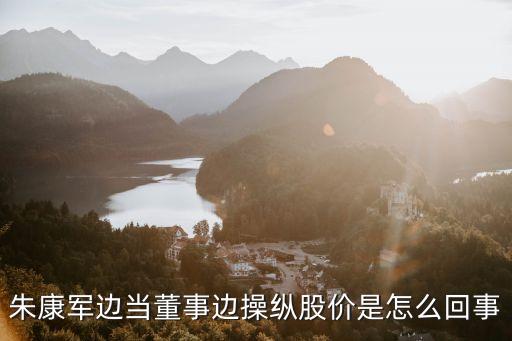 朱康軍邊當(dāng)董事邊操縱股價(jià)是怎么回事
