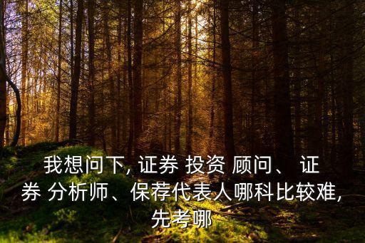 我想問(wèn)下, 證券 投資 顧問(wèn)、 證券 分析師、保薦代表人哪科比較難,先考哪