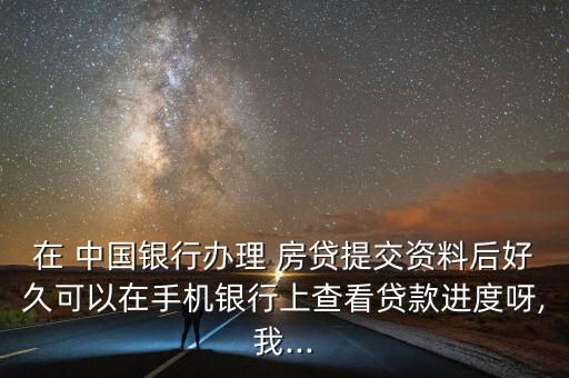 在 中國銀行辦理 房貸提交資料后好久可以在手機銀行上查看貸款進度呀,我...