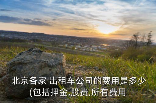  北京各家 出租車(chē)公司的費(fèi)用是多少(包括押金,股費(fèi),所有費(fèi)用