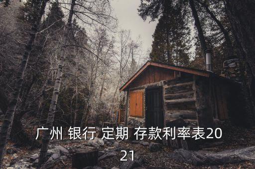  廣州 銀行 定期 存款利率表2021