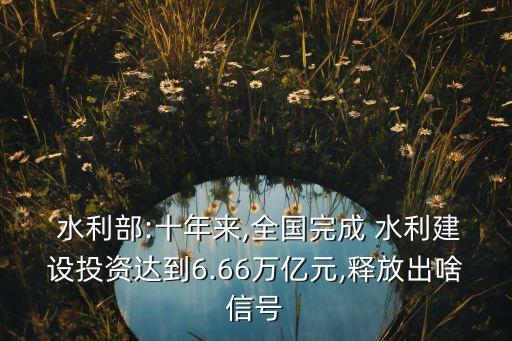  水利部:十年來(lái),全國(guó)完成 水利建設(shè)投資達(dá)到6.66萬(wàn)億元,釋放出啥信號(hào)