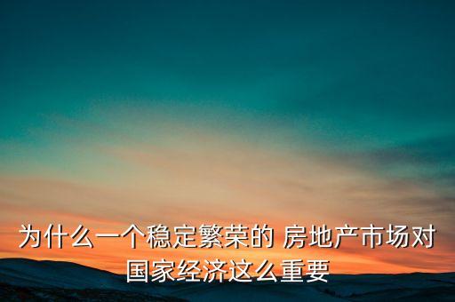 為什么一個(gè)穩(wěn)定繁榮的 房地產(chǎn)市場(chǎng)對(duì)國(guó)家經(jīng)濟(jì)這么重要