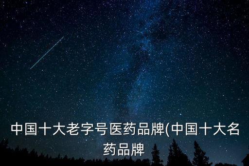 中國十大老字號醫(yī)藥品牌(中國十大名藥品牌