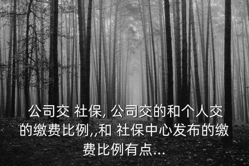  公司交 社保, 公司交的和個(gè)人交的繳費(fèi)比例,,和 社保中心發(fā)布的繳費(fèi)比例有點(diǎn)...