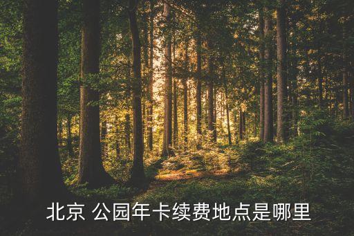  北京 公園年卡續(xù)費(fèi)地點(diǎn)是哪里