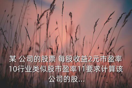 某 公司的股票 每股收益2元市盈率10行業(yè)類似股市盈率11要求計算該 公司的股...