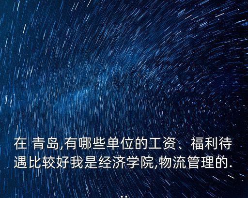 在 青島,有哪些單位的工資、福利待遇比較好我是經(jīng)濟學(xué)院,物流管理的...
