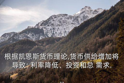 根據(jù)凱恩斯貨幣理論,貨幣供給增加將導(dǎo)致: 利率降低、投資和總 需求...