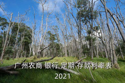  廣州農商 銀行 定期 存款利率表2021