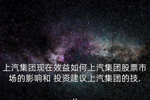 上汽集團現(xiàn)在效益如何上汽集團股票市場的影響和 投資建議上汽集團的技...