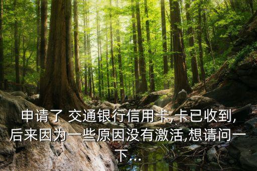 申請(qǐng)了 交通銀行信用卡,卡已收到,后來(lái)因?yàn)橐恍┰驔](méi)有激活,想請(qǐng)問(wèn)一下...