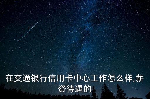 在交通銀行信用卡中心工作怎么樣,薪資待遇的