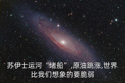 蘇伊士運河“堵船”,原油跳漲,世界比我們想象的要脆弱