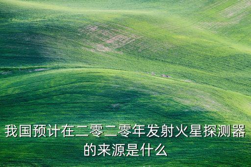 我國預(yù)計(jì)在二零二零年發(fā)射火星探測器的來源是什么