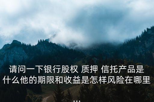 請(qǐng)問(wèn)一下銀行股權(quán) 質(zhì)押 信托產(chǎn)品是什么他的期限和收益是怎樣風(fēng)險(xiǎn)在哪里...