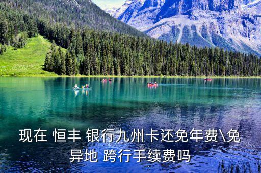 現(xiàn)在 恒豐 銀行九州卡還免年費\免異地 跨行手續(xù)費嗎