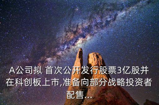 A公司擬 首次公開(kāi)發(fā)行股票3億股并在科創(chuàng)板上市,準(zhǔn)備向部分戰(zhàn)略投資者配售...