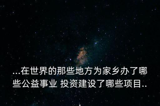 ...在世界的那些地方為家鄉(xiāng)辦了哪些公益事業(yè) 投資建設了哪些項目...