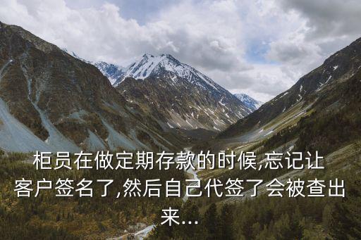  柜員在做定期存款的時(shí)候,忘記讓 客戶簽名了,然后自己代簽了會(huì)被查出來(lái)...