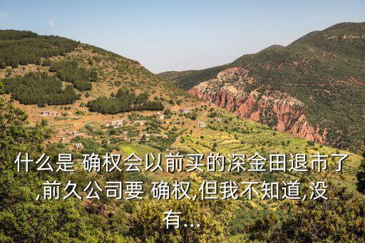 什么是 確權(quán)會(huì)以前買的深金田退市了,前久公司要 確權(quán),但我不知道,沒有...