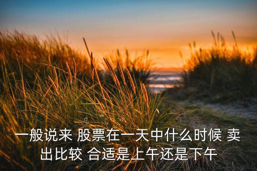 一般說來 股票在一天中什么時(shí)候 賣出比較 合適是上午還是下午