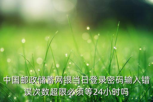 中國(guó)郵政儲(chǔ)蓄網(wǎng)銀當(dāng)日登錄密碼輸入錯(cuò)誤次數(shù)超限必須等24小時(shí)嗎