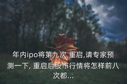 年內(nèi)ipo將第九次 重啟,請(qǐng)專家預(yù)測(cè)一下, 重啟后股市行情將怎樣前八次都...
