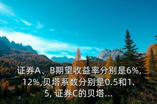  證券A、B期望收益率分別是6%,12%,貝塔系數(shù)分別是0.5和1.5, 證券C的貝塔...