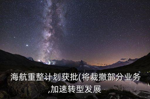  海航重整計劃獲批(將裁撤部分業(yè)務(wù),加速轉(zhuǎn)型發(fā)展