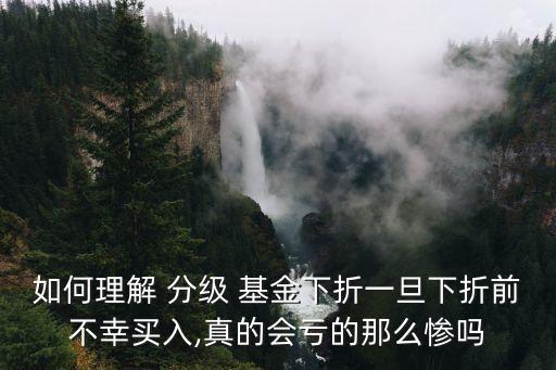如何理解 分級(jí) 基金下折一旦下折前不幸買(mǎi)入,真的會(huì)虧的那么慘嗎