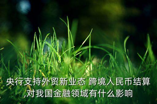 央行支持外貿新業(yè)態(tài) 跨境人民幣結算,對我國金融領域有什么影響